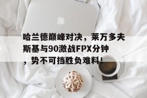 Kaiyun-关于哈兰德巅峰对决，莱万多夫斯基与90激战FPX分钟，势不可挡胜负难料！的信息