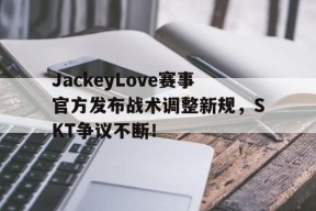 开云-JackeyLove赛事官方发布战术调整新规，SKT争议不断！的简单介绍